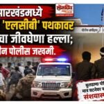 झारखंडमध्ये बुलढाणा ‘एलसीबी’ पथकावर जमावाचा जीवघेणा हल्ला; तीन पोलीस जखमी ; पोलिसांकडून मात्र घटनेवर पडदा टाकण्याचा संशयास्पद प्रयत्न!